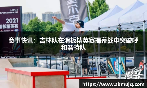 赛事快讯：吉林队在滑板精英赛揭幕战中突破呼和浩特队