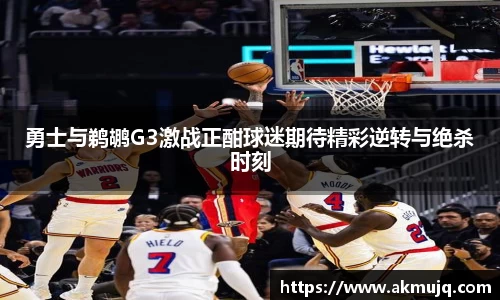 勇士与鹈鹕G3激战正酣球迷期待精彩逆转与绝杀时刻